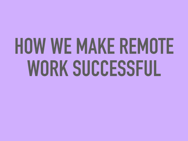 HOW WE MAKE REMOTE
WORK SUCCESSFUL
