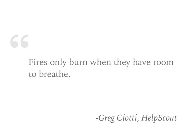 “
Fires only burn when they have room
to breathe.
-Greg Ciotti, HelpScout
