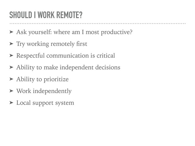SHOULD I WORK REMOTE?
➤ Ask yourself: where am I most productive?
➤ Try working remotely ﬁrst
➤ Respectful communication is critical
➤ Ability to make independent decisions
➤ Ability to prioritize
➤ Work independently
➤ Local support system
