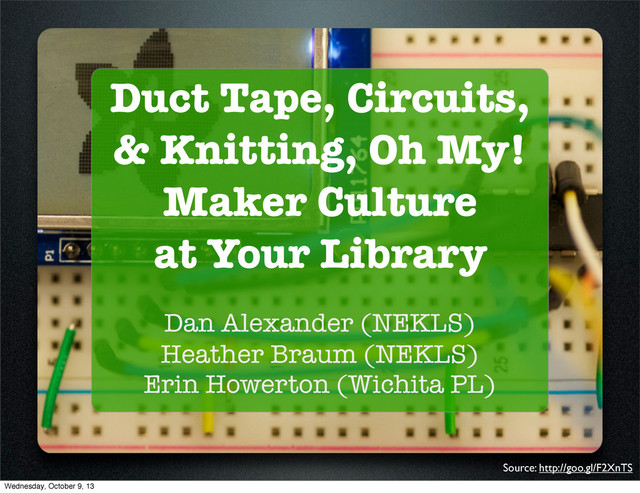 Duct Tape, Circuits,
& Knitting, Oh My!
Maker Culture
at Your Library
Dan Alexander (NEKLS)
Heather Braum (NEKLS)
Erin Howerton (Wichita PL)
Source: http://goo.gl/F2XnTS
Wednesday, October 9, 13

