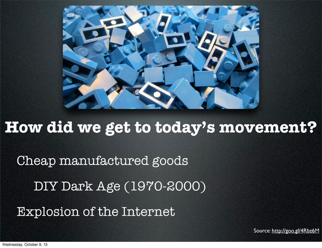 How did we get to today’s movement?
Cheap manufactured goods
DIY Dark Age (1970-2000)
Explosion of the Internet
Source: http://goo.gl/4Rbz6M
Wednesday, October 9, 13
