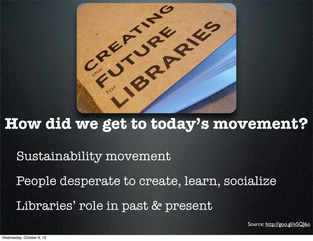 How did we get to today’s movement?
Sustainability movement
People desperate to create, learn, socialize
Libraries’ role in past & present
Source: http://goo.gl/nSQJ6o
Wednesday, October 9, 13
