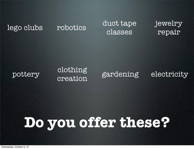 Do you offer these?
lego clubs robotics
duct tape
classes
jewelry
repair
pottery
clothing
creation
gardening electricity
Wednesday, October 9, 13
