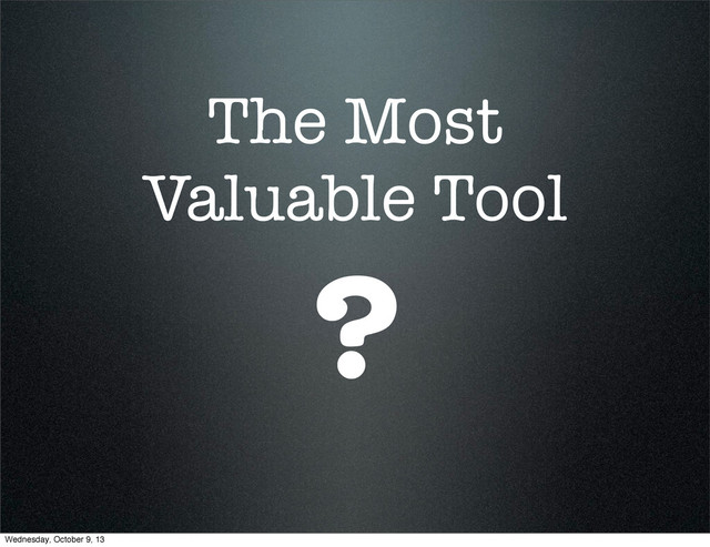 The Most
Valuable Tool
?
Wednesday, October 9, 13
