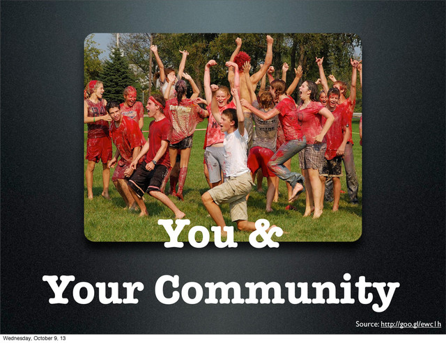 You &
Your Community
Source: http://goo.gl/ewc1h
Wednesday, October 9, 13
