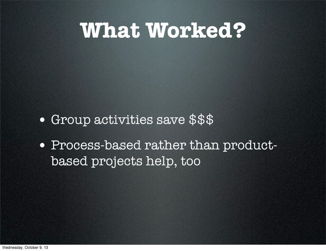 What Worked?
• Group activities save $$$
• Process-based rather than product-
based projects help, too
Wednesday, October 9, 13
