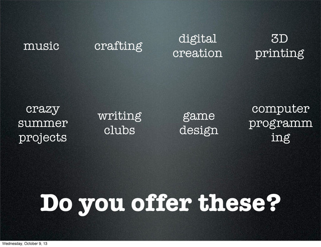 Do you offer these?
music crafting
digital
creation
3D
printing
crazy
summer
projects
writing
clubs
game
design
computer
programm
ing
Wednesday, October 9, 13

