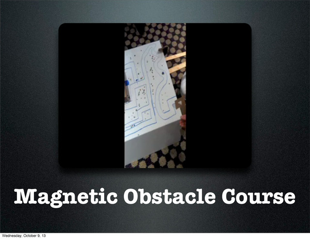 Magnetic Obstacle Course
Wednesday, October 9, 13
