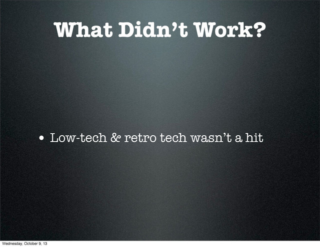 What Didn’t Work?
• Low-tech & retro tech wasn’t a hit
Wednesday, October 9, 13
