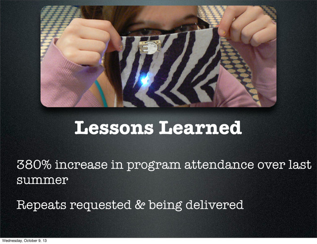 Lessons Learned
380% increase in program attendance over last
summer
Repeats requested & being delivered
Wednesday, October 9, 13
