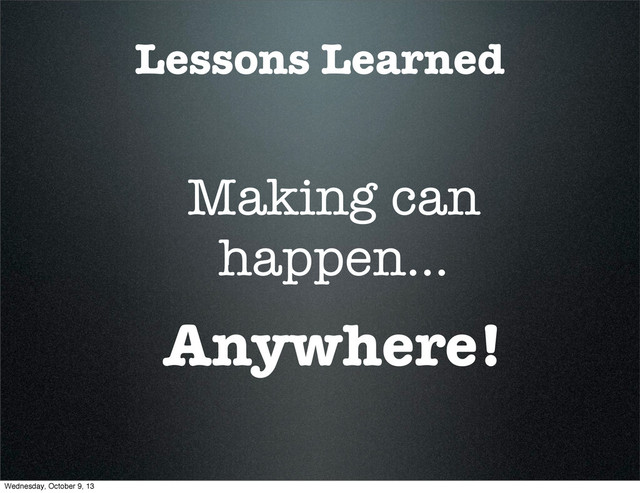 Lessons Learned
Making can
happen...
Anywhere!
Wednesday, October 9, 13
