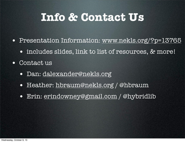 Info & Contact Us
• Presentation Information: www.nekls.org/?p=13765
• includes slides, link to list of resources, & more!
• Contact us
• Dan: dalexander@nekls.org
• Heather: hbraum@nekls.org / @hbraum
• Erin: erindowney@gmail.com / @hybridlib
Wednesday, October 9, 13
