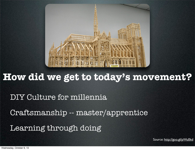 How did we get to today’s movement?
DIY Culture for millennia
Craftsmanship -- master/apprentice
Learning through doing
Source: http://goo.gl/pWu0kd
Wednesday, October 9, 13
