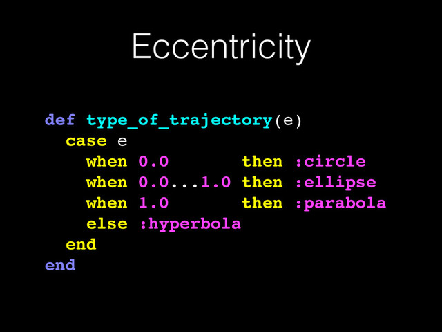 Eccentricity
def type_of_trajectory(e)!
case e!
when 0.0 then :circle!
when 0.0...1.0 then :ellipse!
when 1.0 then :parabola!
else :hyperbola!
end!
end
