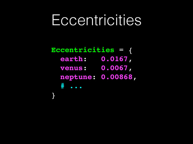 Eccentricities
Eccentricities = {!
earth: 0.0167,!
venus: 0.0067,!
neptune: 0.00868,!
# ...!
}
