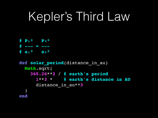 Kepler’s Third Law
# P₁² P₂²!
# --- = ---!
# a₁³ a₂³!
!
def solar_period(distance_in_au)!
Math.sqrt(!
365.26**2 / # earth's period!
1**3 * # earth's distance in AU!
distance_in_au**3!
)!
end
