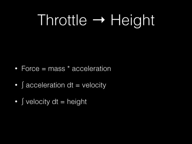 Throttle → Height
• Force = mass * acceleration
• ∫ acceleration dt = velocity
• ∫ velocity dt = height
