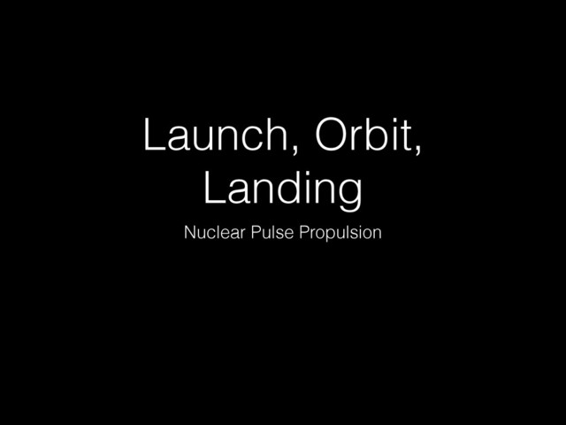 Launch, Orbit,
Landing
Nuclear Pulse Propulsion
