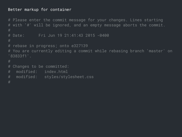 Better markup for container
# Please enter the commit message for your changes. Lines starting
# with '#' will be ignored, and an empty message aborts the commit.
#
# Date: Fri Jun 19 21:41:43 2015 -0400
#
# rebase in progress; onto e327139
# You are currently editing a commit while rebasing branch 'master' on
'83833f1'.
#
# Changes to be committed:
# modified: index.html
# modified: styles/stylesheet.css
#
