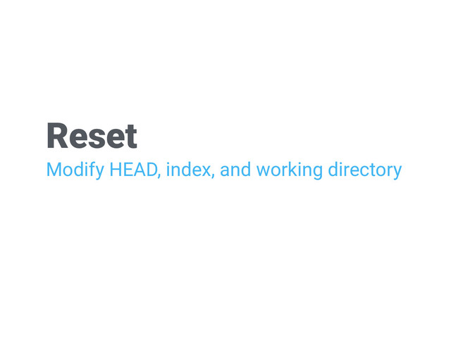 Reset
Modify HEAD, index, and working directory

