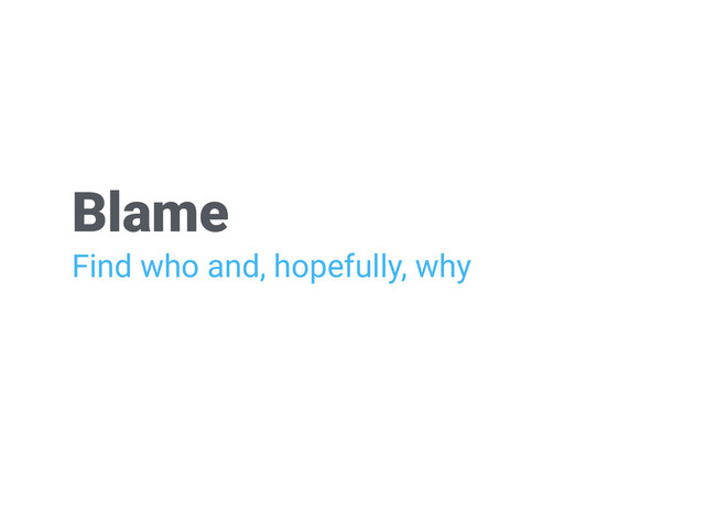 Blame
Find who and, hopefully, why
