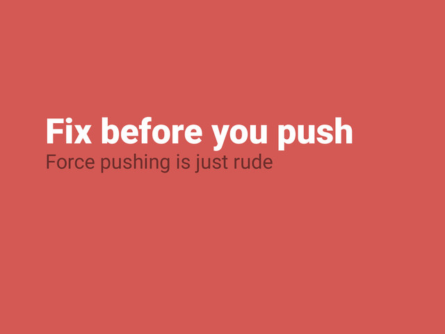 Fix before you push
Force pushing is just rude
