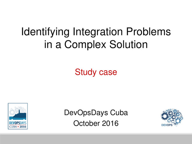 Identifying Integration Problems
in a Complex Solution
Study case
DevOpsDays Cuba
October 2016
