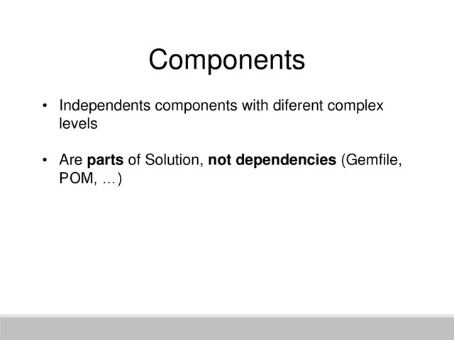 Components
• Independents components with diferent complex
levels
• Are parts of Solution, not dependencies (Gemfile,
POM, …)
