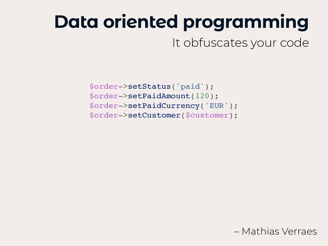 Data oriented programming
It obfuscates your code
– Mathias Verraes
$order->setStatus('paid')
;

$order->setPaidAmount(120)
;

$order->setPaidCurrency('EUR')
;

$order->setCustomer($customer);
