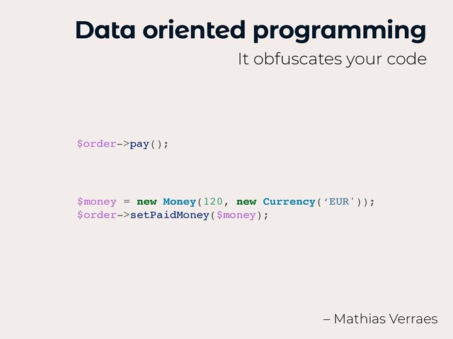 Data oriented programming
It obfuscates your code
$money = new Money(120, new Currency(‘EUR'))
;

$order->setPaidMoney($money);
– Mathias Verraes
$order->pay()
;


