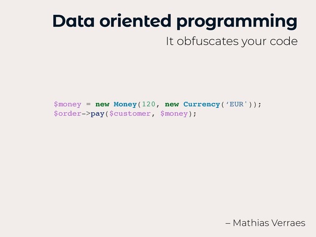 Data oriented programming
It obfuscates your code
$money = new Money(120, new Currency(‘EUR'))
;

$order->pay($customer, $money);
– Mathias Verraes
