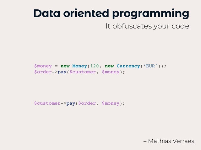 Data oriented programming
It obfuscates your code
$money = new Money(120, new Currency(‘EUR'))
;

$order->pay($customer, $money);
– Mathias Verraes
$customer->pay($order, $money)
;

