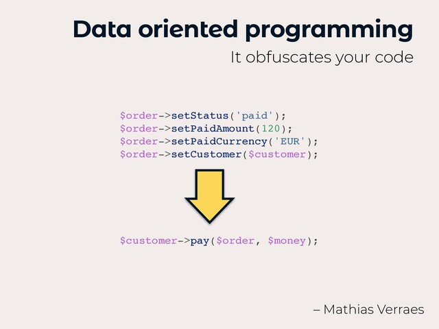 Data oriented programming
It obfuscates your code
– Mathias Verraes
$customer->pay($order, $money)
;

$order->setStatus('paid')
;

$order->setPaidAmount(120)
;

$order->setPaidCurrency('EUR')
;

$order->setCustomer($customer);
