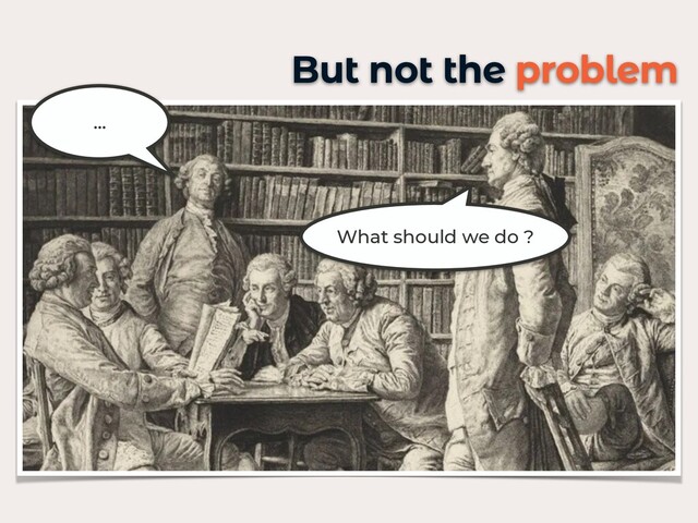 But not the problem
What should we do ?
…
