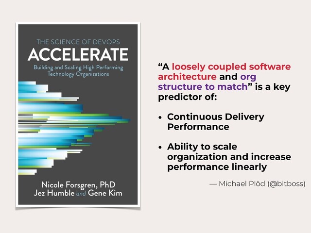 “A loosely coupled software
architecture and org
structure to match” is a key
predictor of:
• Continuous Delivery
Performance
• Ability to scale
organization and increase
performance linearly
— Michael Plöd (@bitboss)
