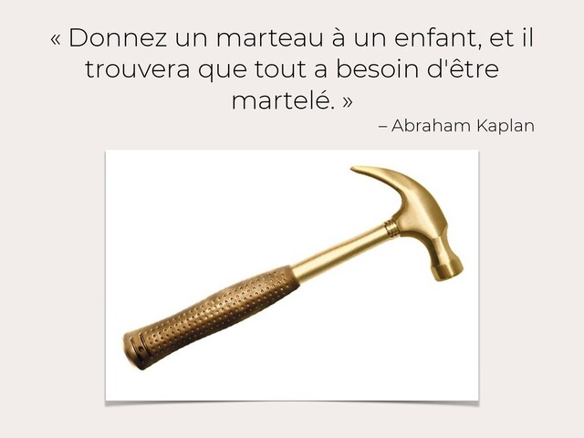 « Donnez un marteau à un enfant, et il
trouvera que tout a besoin d'être
martelé. »
– Abraham Kaplan
