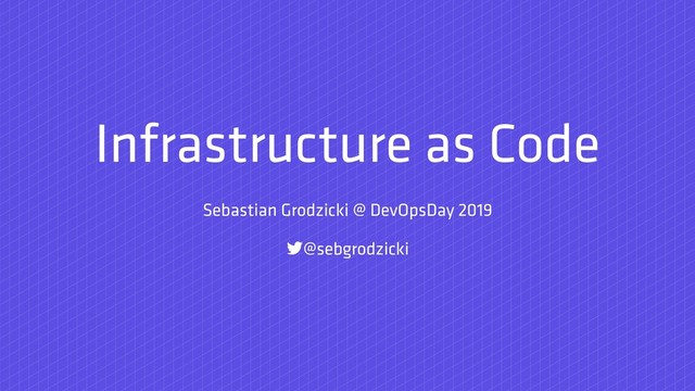 Infrastructure as Code
Sebastian Grodzicki @ DevOpsDay 2019
@sebgrodzicki
