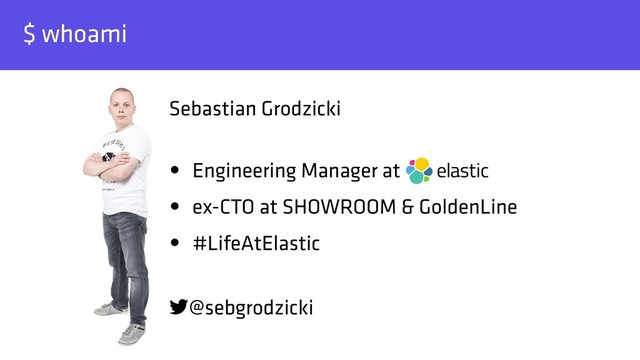 $ whoami
Sebastian Grodzicki 
• Engineering Manager at
• ex-CTO at SHOWROOM & GoldenLine
• #LifeAtElastic
@sebgrodzicki
