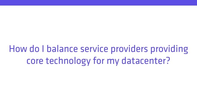 How do I balance service providers providing
core technology for my datacenter?
