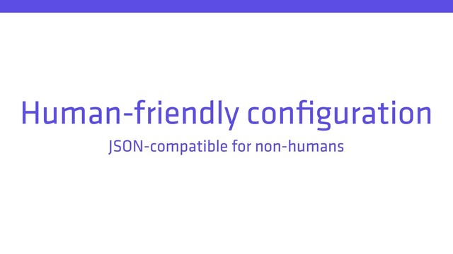Human-friendly conﬁguration
JSON-compatible for non-humans
