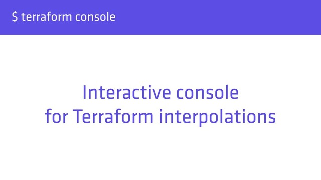$ terraform console
Interactive console 
for Terraform interpolations
