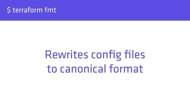 $ terraform fmt
Rewrites conﬁg ﬁles 
to canonical format
