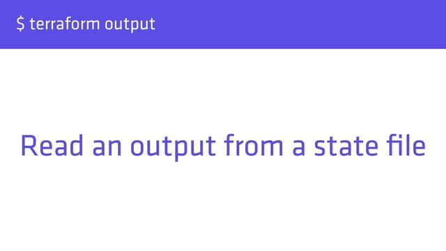 $ terraform output
Read an output from a state ﬁle
