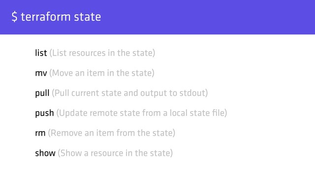 $ terraform state
list (List resources in the state)
mv (Move an item in the state)
pull (Pull current state and output to stdout)
push (Update remote state from a local state ﬁle)
rm (Remove an item from the state)
show (Show a resource in the state)
