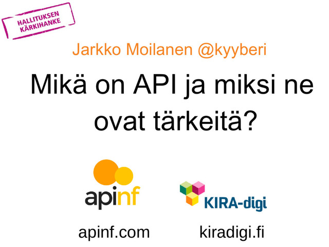 Mikä on API ja miksi ne
ovat tärkeitä?
Jarkko Moilanen @kyyberi
apinf.com kiradigi.fi
