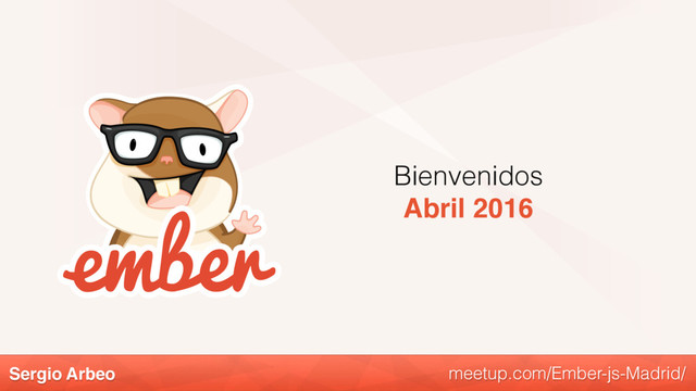 Sergio Arbeo
Bienvenidos
Abril 2016
meetup.com/Ember-js-Madrid/
