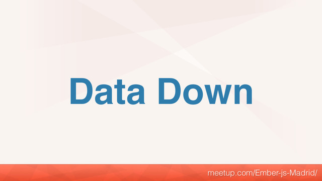 Data Down
meetup.com/Ember-js-Madrid/
