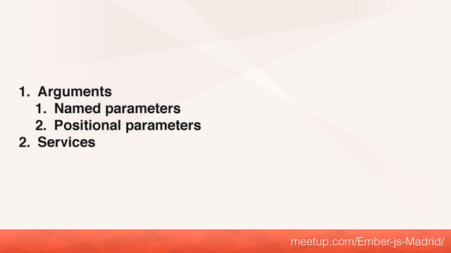 1. Arguments
1. Named parameters
2. Positional parameters
2. Services
meetup.com/Ember-js-Madrid/
