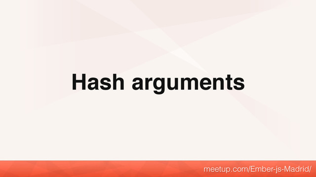 Hash arguments
meetup.com/Ember-js-Madrid/
