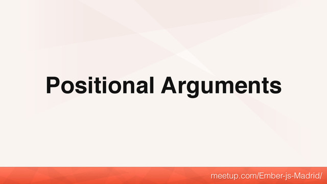 Positional Arguments
meetup.com/Ember-js-Madrid/
